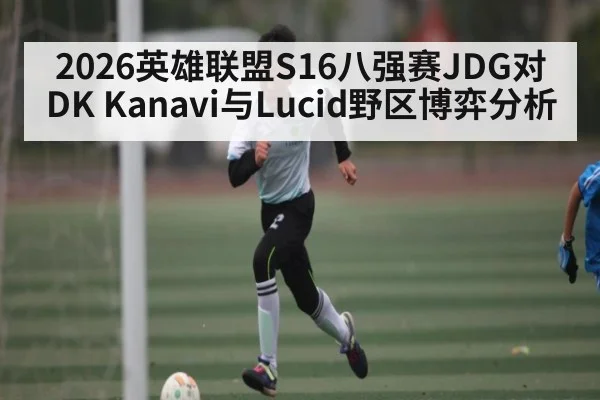 2026英雄联盟S16八强赛JDG对DK Kanavi与Lucid野区博弈分析