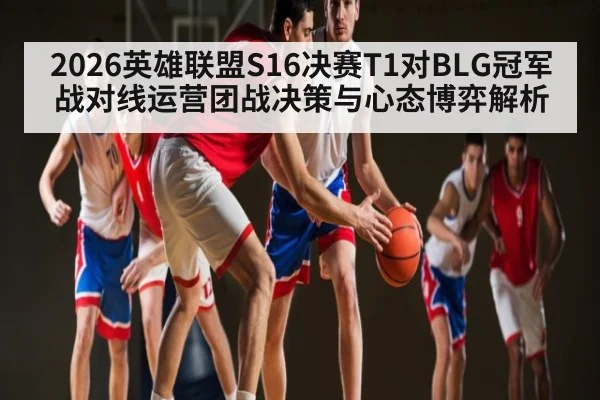 2026英雄联盟S16决赛T1对BLG冠军战对线运营团战决策与心态博弈解析