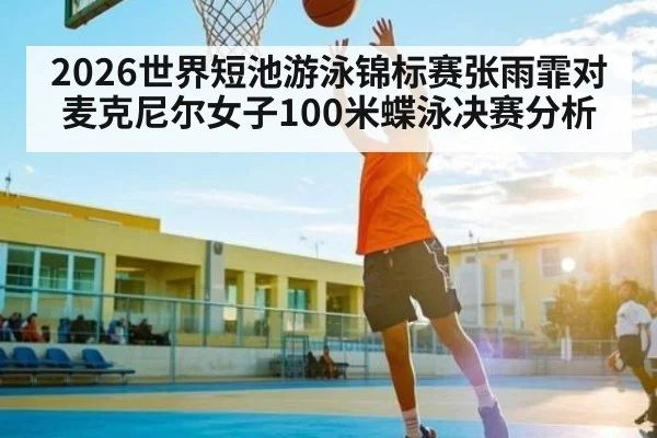 2026世界短池游泳锦标赛张雨霏对麦克尼尔女子100米蝶泳决赛分析