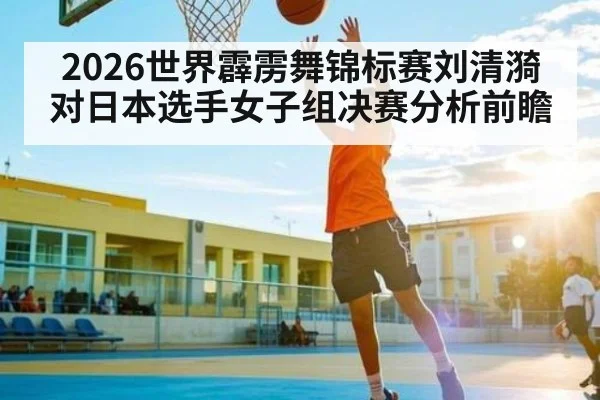 2026世界霹雳舞锦标赛刘清漪对日本选手女子组决赛分析前瞻