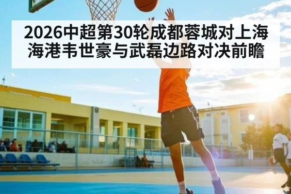 2026中超第30轮成都蓉城对上海海港韦世豪与武磊边路对决前瞻